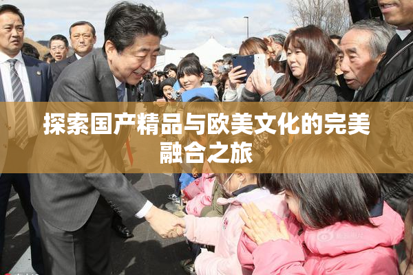 探索国产精品与欧美文化的完美融合之旅