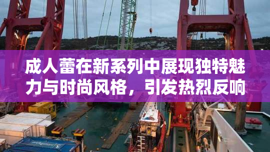 成人蕾在新系列中展现独特魅力与时尚风格，引发热烈反响！