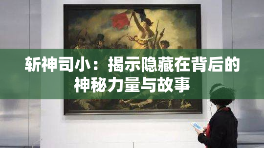 斩神司小：揭示隐藏在背后的神秘力量与故事