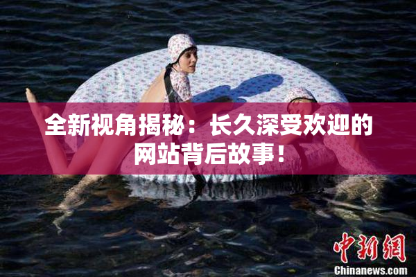 全新视角揭秘：长久深受欢迎的网站背后故事！