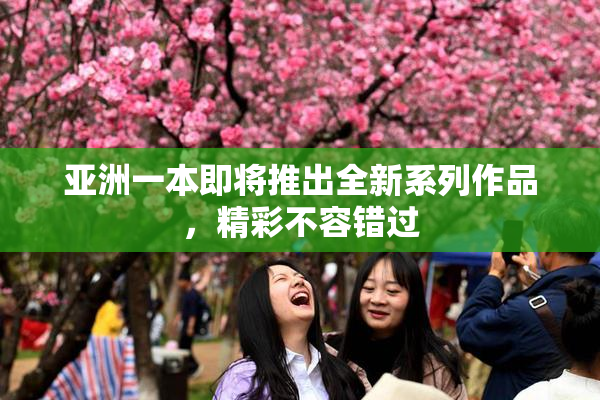 亚洲一本即将推出全新系列作品，精彩不容错过