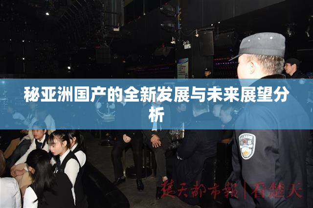 秘亚洲国产的全新发展与未来展望分析