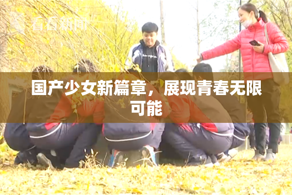 国产少女新篇章，展现青春无限可能