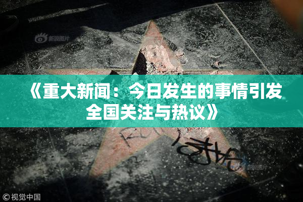《重大新闻：今日发生的事情引发全国关注与热议》