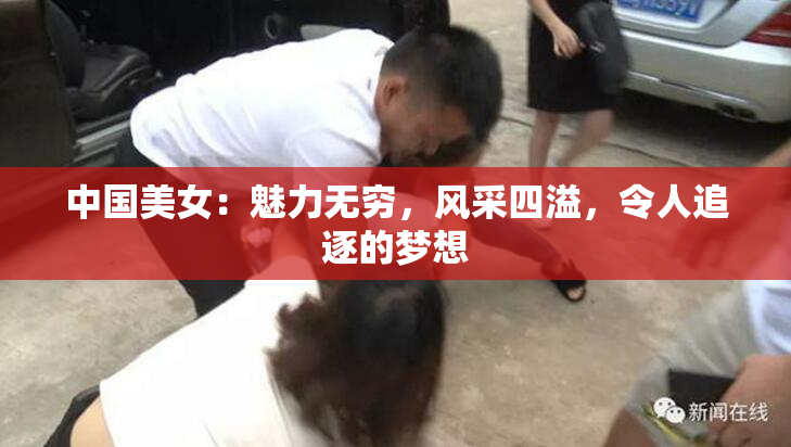 中国美女：魅力无穷，风采四溢，令人追逐的梦想