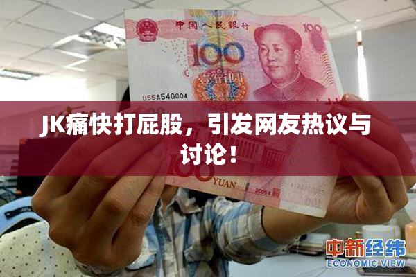 JK痛快打屁股，引发网友热议与讨论！