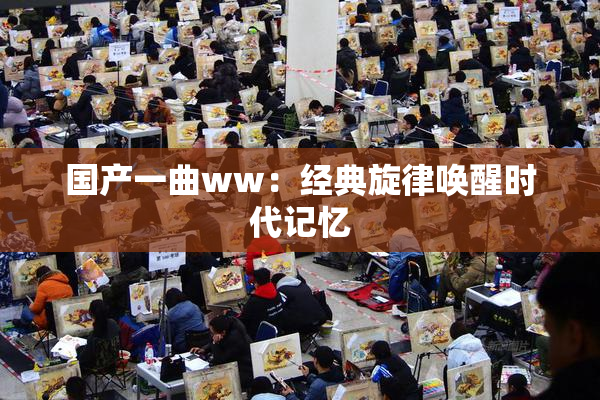 国产一曲ww：经典旋律唤醒时代记忆
