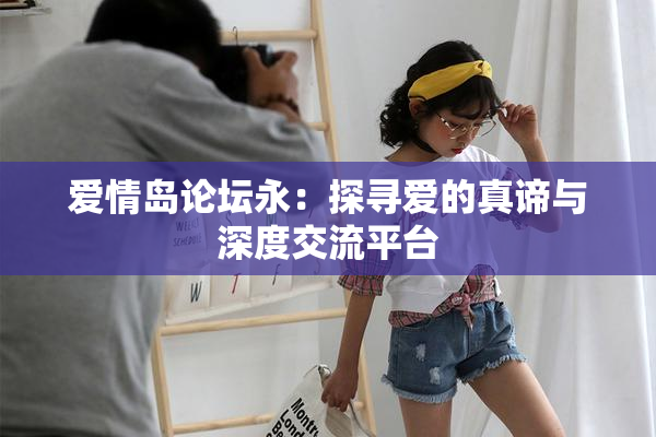 爱情岛论坛永：探寻爱的真谛与深度交流平台