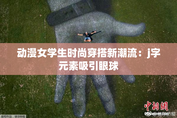 动漫女学生时尚穿搭新潮流：j字元素吸引眼球