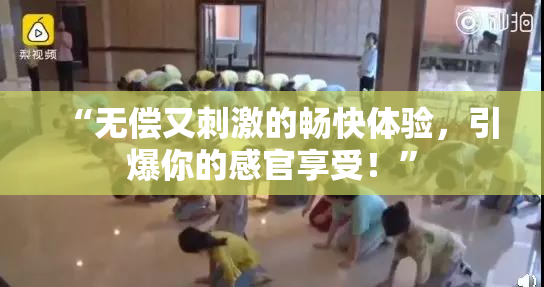 “无偿又刺激的畅快体验，引爆你的感官享受！”