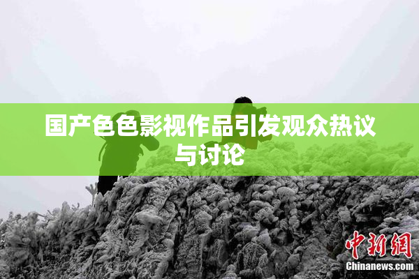 国产色色影视作品引发观众热议与讨论