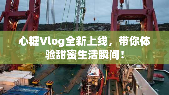 心糖Vlog全新上线，带你体验甜蜜生活瞬间！