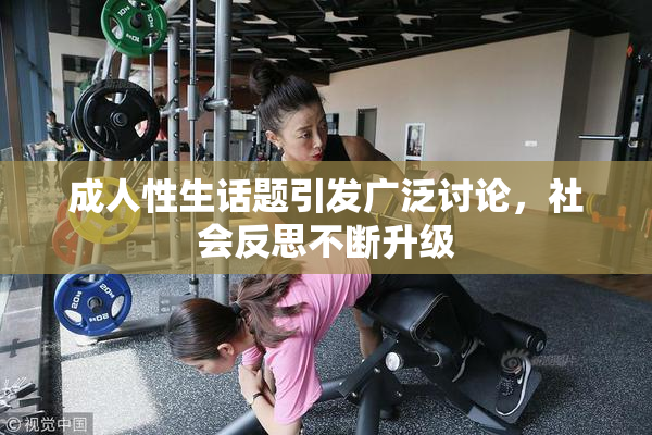 成人性生话题引发广泛讨论，社会反思不断升级