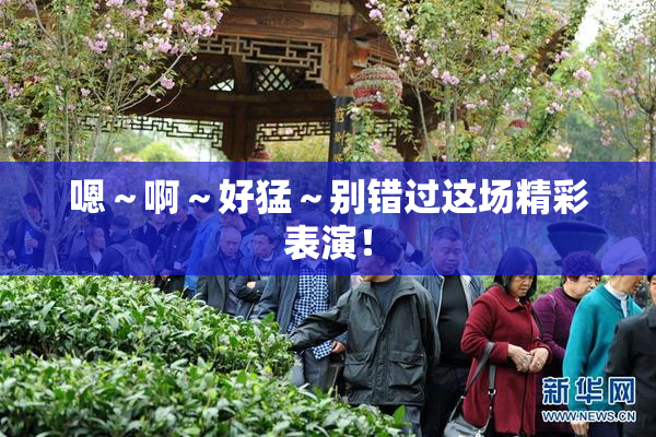 嗯～啊～好猛～别错过这场精彩表演！