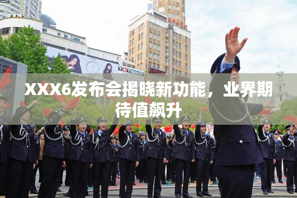 XXX6发布会揭晓新功能，业界期待值飙升