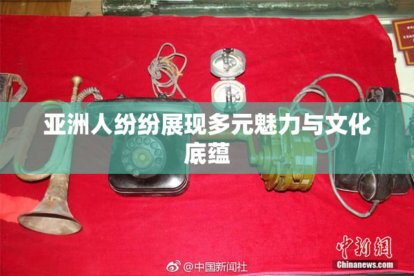 亚洲人纷纷展现多元魅力与文化底蕴