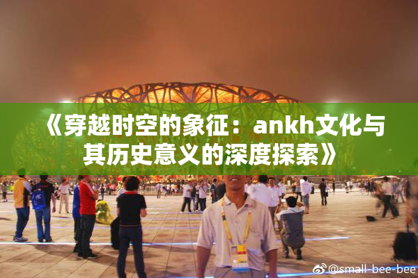 《穿越时空的象征：ankh文化与其历史意义的深度探索》