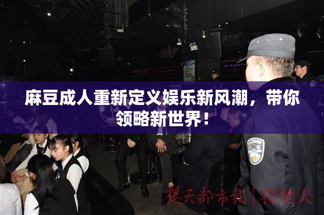 麻豆成人重新定义娱乐新风潮，带你领略新世界！