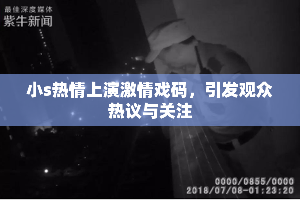 小s热情上演激情戏码，引发观众热议与关注