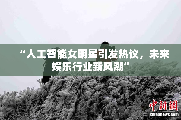 “人工智能女明星引发热议，未来娱乐行业新风潮”