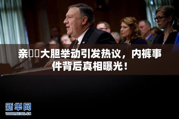 亲妺妺大胆举动引发热议，内裤事件背后真相曝光！
