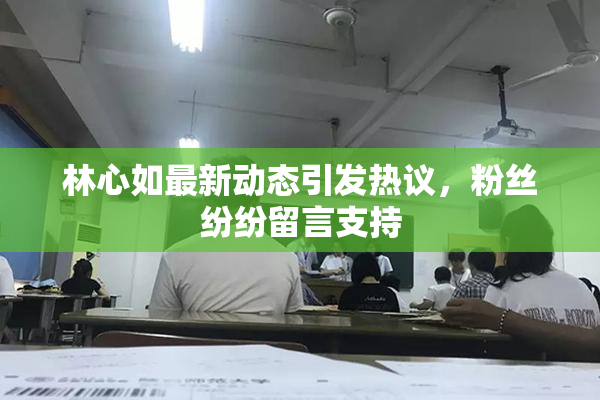 林心如最新动态引发热议，粉丝纷纷留言支持
