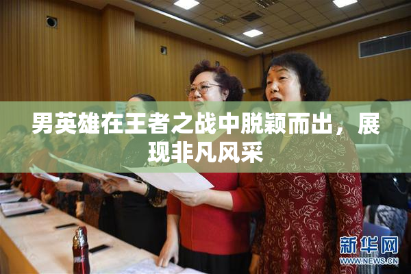 男英雄在王者之战中脱颖而出，展现非凡风采