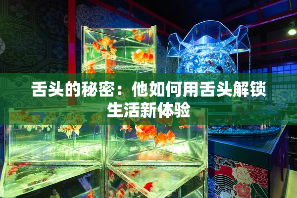 舌头的秘密：他如何用舌头解锁生活新体验
