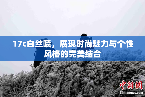 17c白丝喷，展现时尚魅力与个性风格的完美结合