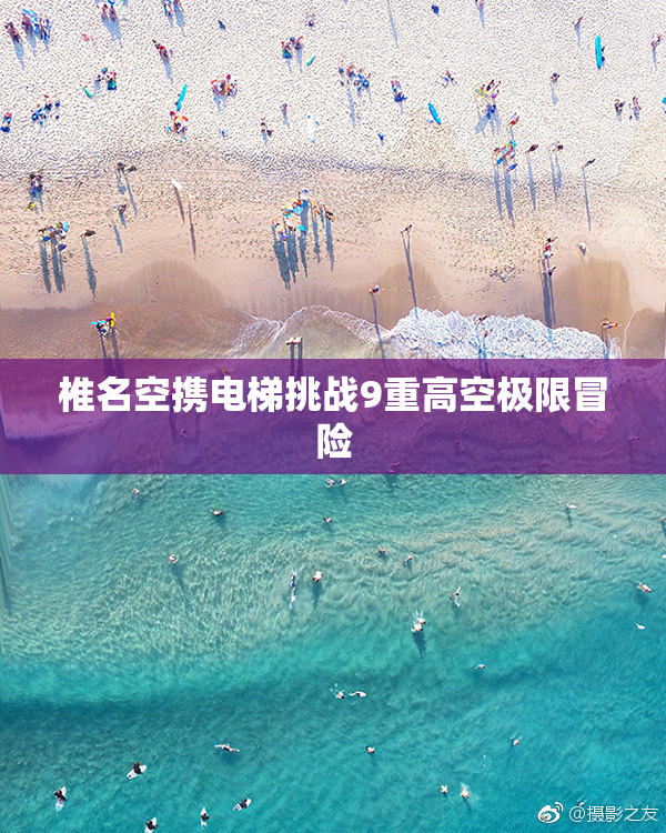 椎名空携电梯挑战9重高空极限冒险