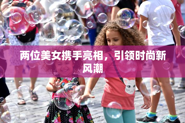 两位美女携手亮相，引领时尚新风潮
