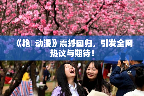 《艳鉧动漫》震撼回归，引发全网热议与期待！