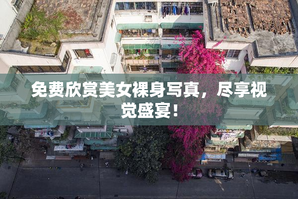 免费欣赏美女裸身写真，尽享视觉盛宴！