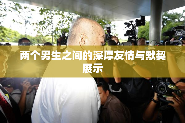 两个男生之间的深厚友情与默契展示