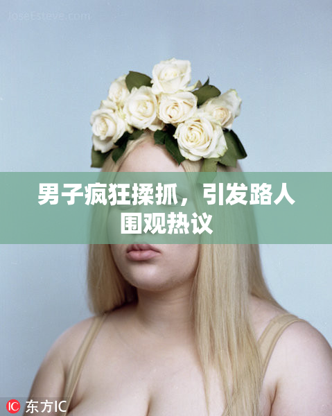 男子疯狂揉抓，引发路人围观热议