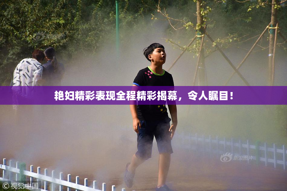 艳妇精彩表现全程精彩揭幕，令人瞩目！