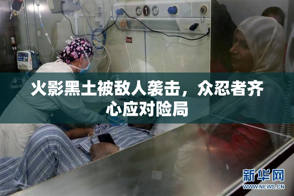 火影黑土被敌人袭击，众忍者齐心应对险局