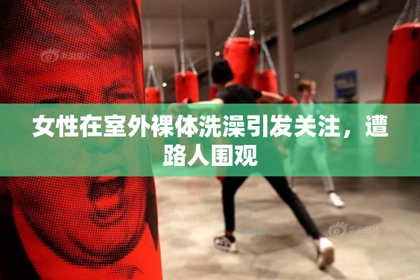 女性在室外裸体洗澡引发关注，遭路人围观
