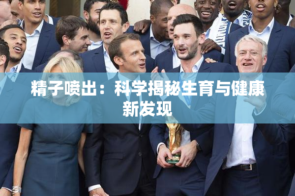 精子喷出：科学揭秘生育与健康新发现