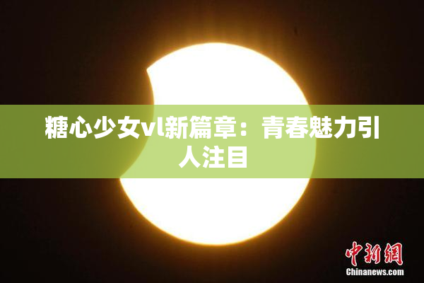 糖心少女vl新篇章：青春魅力引人注目