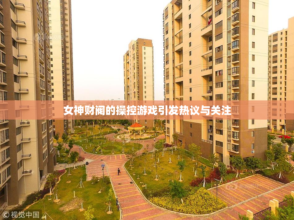 女神财阀的操控游戏引发热议与关注