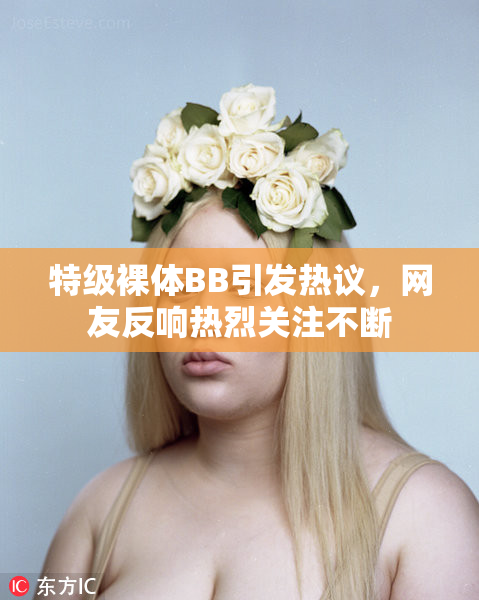 特级裸体BB引发热议，网友反响热烈关注不断