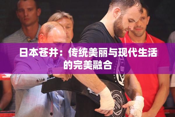 日本苍井：传统美丽与现代生活的完美融合