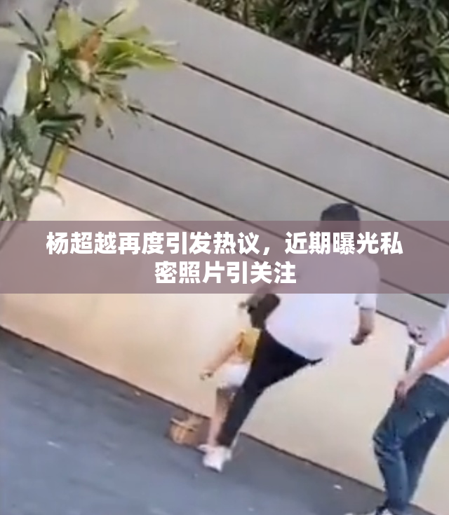 杨超越再度引发热议，近期曝光私密照片引关注