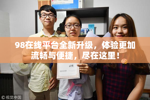 98在线平台全新升级，体验更加流畅与便捷，尽在这里！