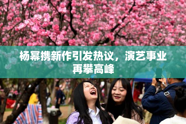 杨幂携新作引发热议，演艺事业再攀高峰