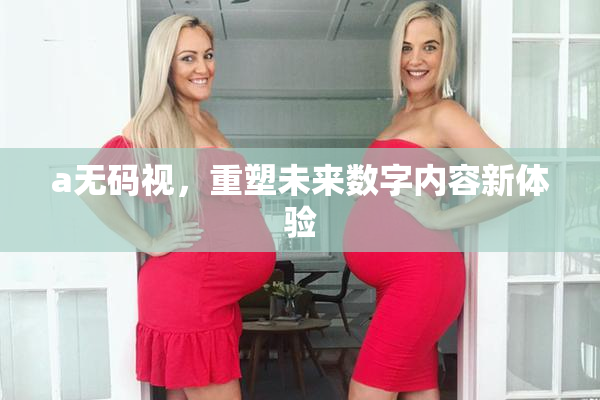 a无码视，重塑未来数字内容新体验