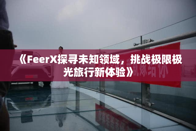 《FeerX探寻未知领域，挑战极限极光旅行新体验》