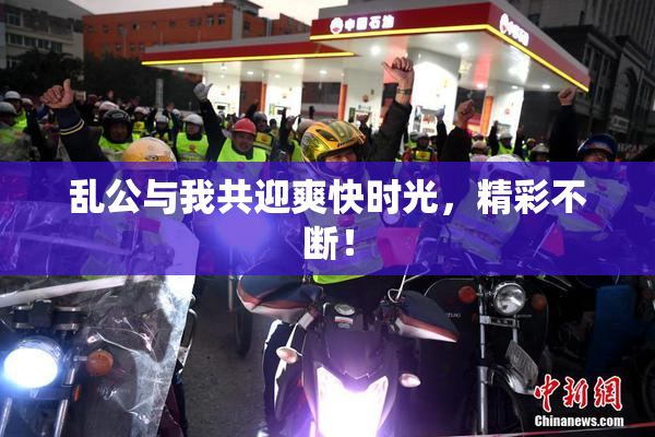 乱公与我共迎爽快时光，精彩不断！