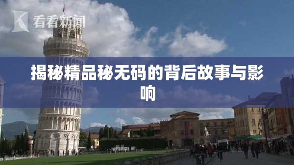 揭秘精品秘无码的背后故事与影响